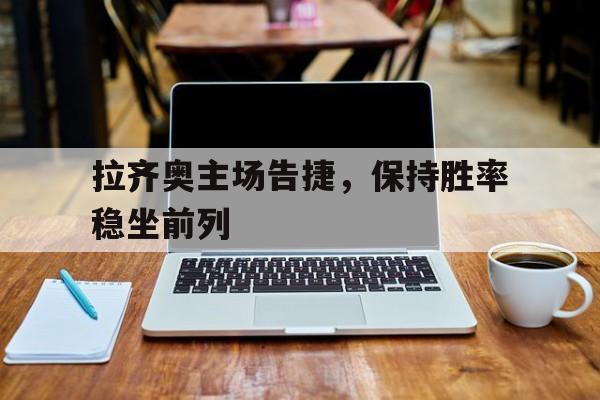 包含拉齐奥主场告捷，保持胜率稳坐前列的词条