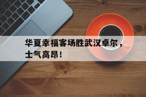 华夏幸福客场胜武汉卓尔，士气高昂！