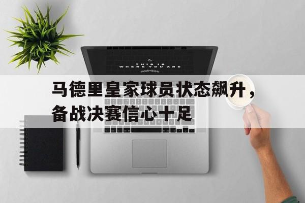 马德里皇家球员状态飙升，备战决赛信心十足的简单介绍