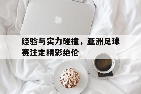 经验与实力碰撞，亚洲足球赛注定精彩绝伦的简单介绍