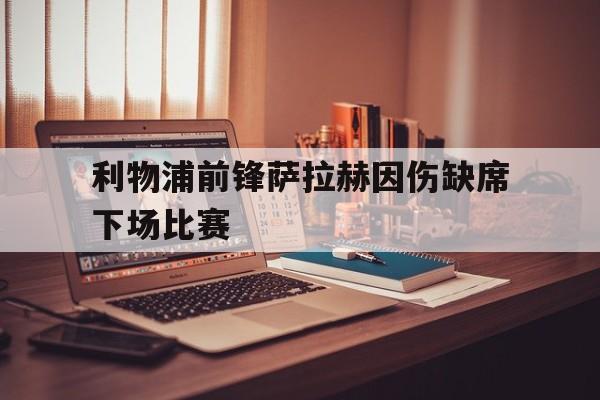 利物浦前锋萨拉赫因伤缺席下场比赛