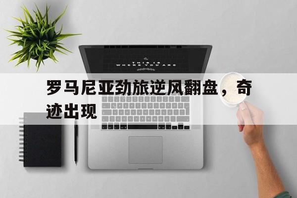 罗马尼亚劲旅逆风翻盘，奇迹出现的简单介绍