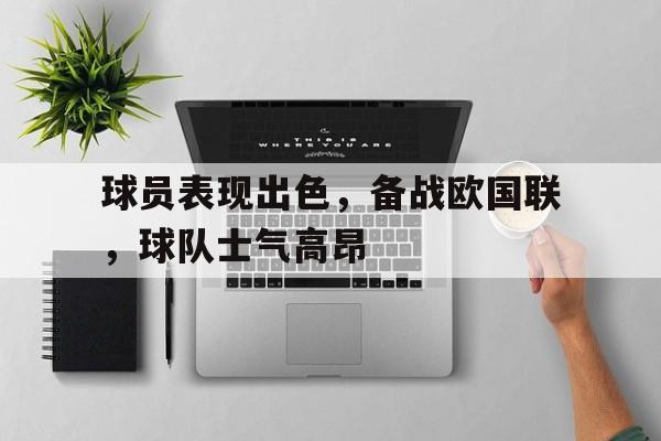 关于球员表现出色，备战欧国联，球队士气高昂的信息