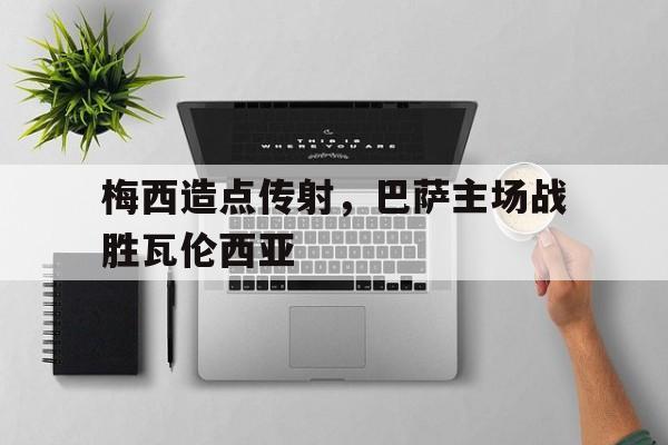 包含梅西造点传射，巴萨主场战胜瓦伦西亚的词条