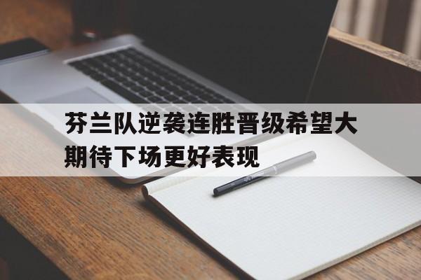 芬兰队逆袭连胜晋级希望大期待下场更好表现