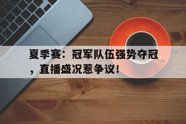 夏季赛：冠军队伍强势夺冠，直播盛况惹争议！