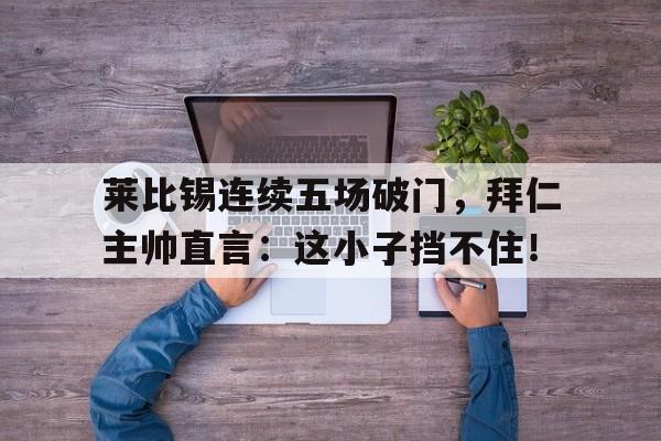 莱比锡连续五场破门，拜仁主帅直言：这小子挡不住！