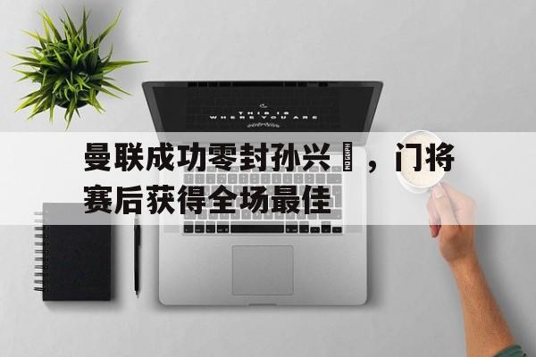 曼联成功零封孙兴慜，门将赛后获得全场最佳