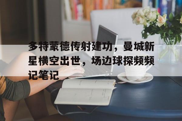 多特蒙德传射建功,曼城新星横空出世,场边球探频频记笔记